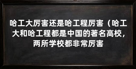 哈工大厉害还是哈工程厉害(哈工大和哈工程都是中国的著名高校,两所学校都非常厉害