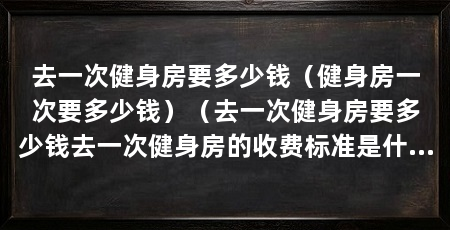 去一次健身房要多少钱（健身房一次要多少钱）（去一次健身房要多少钱去一次健身房的收费标准是什么