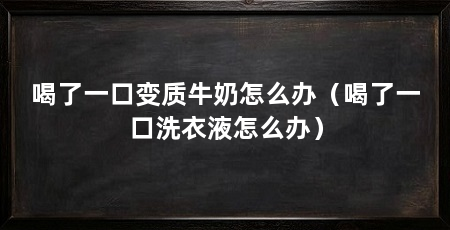 喝了一口变质牛奶怎么办（喝了一口洗衣液怎么办）