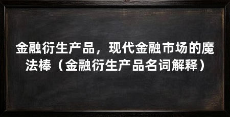 金融衍生产品，现代金融市场的魔法棒（金融衍生产品名词解释）