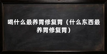 喝什么最养胃修复胃(什么东西最养胃修复胃)
