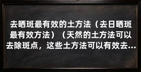 去晒斑最有效的土方法(去日晒斑最有效方法)(天然的土方法可以去除斑点,这些土方法可以有效去除斑点