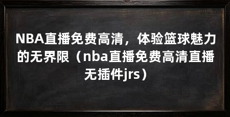 NBA直播免费高清，体验篮球魅力的无界限（nba直播免费高清直播无插件jrs）