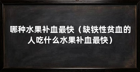 哪种水果补血最快（缺铁性贫血的人吃什么水果补血最快）