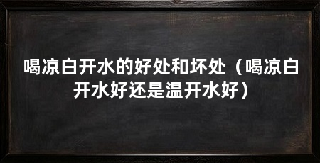 喝凉白开水的好处和坏处（喝凉白开水好还是温开水好）