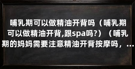 哺乳期可以做精油开背吗(哺乳期可以做精油开背,跟spa吗?)(哺乳期的妈妈需要注意精油开背按摩吗,哺乳期妈妈需要注意什么