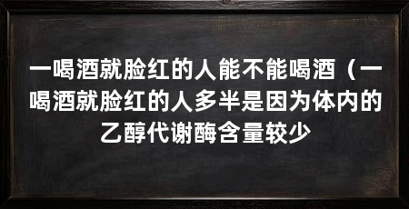 一喝酒就脸红的人能不能喝酒(一喝酒就脸红的人多半是因为体内的乙醇代谢酶含量较少