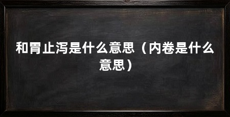 和胃止泻是什么意思(内卷是什么意思)
