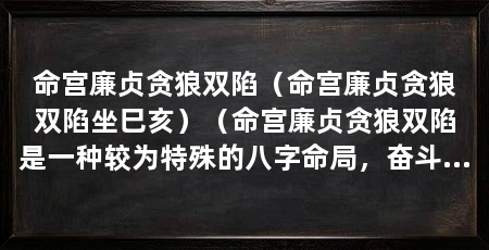 命宫廉贞贪狼双陷（命宫廉贞贪狼双陷坐巳亥）（命宫廉贞贪狼双陷是一种较为特殊的八字命局，奋斗后能逆袭成功的可能性