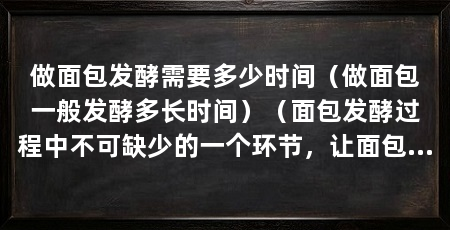 做面包发酵需要多少时间(做面包一般发酵多长时间)(面包发酵过程中不可缺少的一个环节,让面包更加香软可口