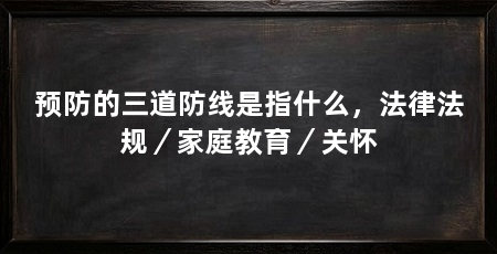 预防的三道防线是指什么,法律法规/家庭教育/关怀