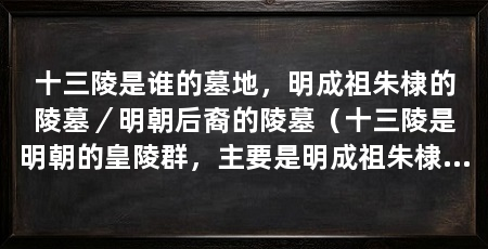 十三陵是谁的墓地,明成祖朱棣的陵墓/明朝后裔的陵墓(十三陵是明朝的皇陵群,主要是明成祖朱棣及其后裔的墓地