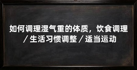 如何调理湿气重的体质，饮食调理／生活习惯调整／适当运动