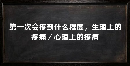 第一次会疼到什么程度,生理上的疼痛/心理上的疼痛