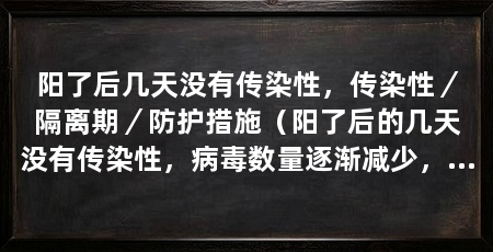 阳了后几天没有传染性,传染性/隔离期/防护措施(阳了后的几天没有传染性,病毒数量逐渐减少,不足以传播给他人