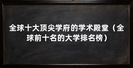 全球十大顶尖学府的学术殿堂(全球前十名的大学排名榜)