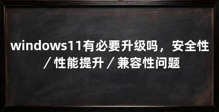 windows11有必要升级吗，安全性／性能提升／兼容性问题