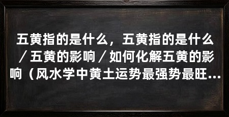 五黄指的是什么，五黄指的是什么／五黄的影响／如何化解五黄的影响（风水学中黄土运势最强势最旺的方位是什么五黄指的是什么