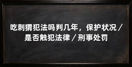 吃刺猬犯法吗判几年，保护状况／是否触犯法律／刑事处罚
