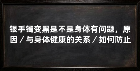 银手镯变黑是不是身体有问题，原因／与身体健康的关系／如何防止