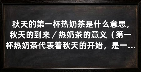 秋天的第一杯热奶茶是什么意思,秋天的到来/热奶茶的意义(第一杯热奶茶代表着秋天的开始,是一种温暖和舒适的享受