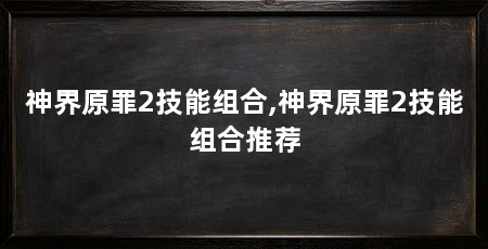 神界原罪2技能组合,神界原罪2技能组合推荐