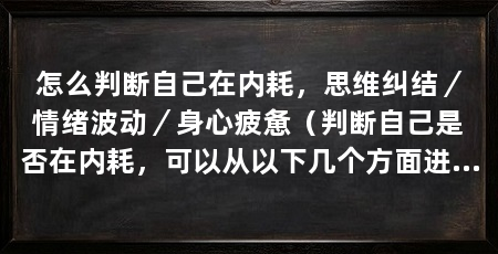 怎么判断自己在内耗，思维纠结／情绪波动／身心疲惫（判断自己是否在内耗，可以从以下几个方面进行观察和分析