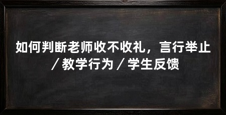 如何判断老师收不收礼,言行举止/教学行为/学生反馈