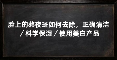 脸上的熬夜斑如何去除，正确清洁／科学保湿／使用美白产品