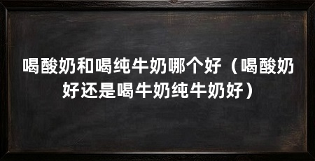 喝酸奶和喝纯牛奶哪个好（喝酸奶好还是喝牛奶纯牛奶好）