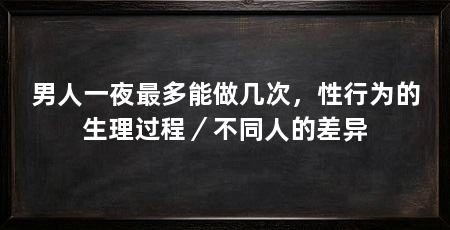 男人一夜最多能做几次,性行为的生理过程/不同人的差异
