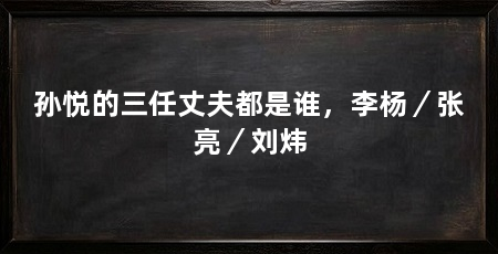 孙悦的三任丈夫都是谁,李杨/张亮/刘炜