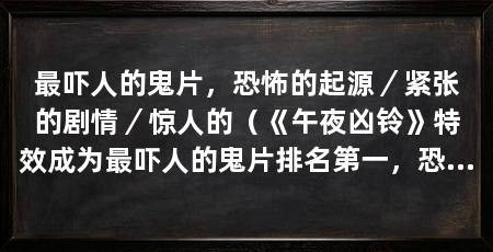 最吓人的鬼片,恐怖的起源/紧张的剧情/惊人的(《午夜凶铃》特效成为最吓人的鬼片排名第一,恐怖的起源