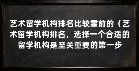 艺术留学机构排名比较靠前的(艺术留学机构排名,选择一个合适的留学机构是至关重要的第一步