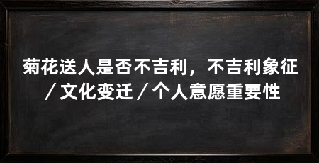 菊花送人是否不吉利,不吉利象征/文化变迁/个人意愿重要性