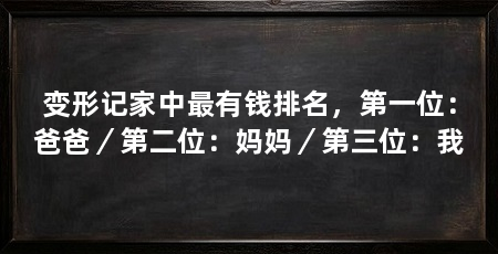 变形记家中最有钱排名，第一位：爸爸／第二位：妈妈／第三位：我