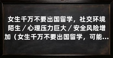 女生千万不要出国留学，社交环境陌生／心理压力巨大／安全风险增加（女生千万不要出国留学，可能会对女生的身心健康造成不可逆的伤害