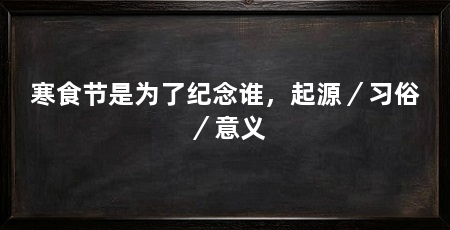 寒食节是为了纪念谁,起源/习俗/意义
