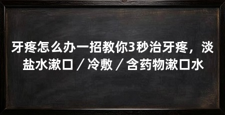 牙疼怎么办一招教你3秒治牙疼,淡盐水漱口/冷敷/含药物漱口水