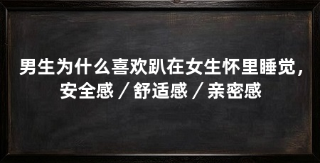 男生为什么喜欢趴在女生怀里睡觉，安全感／舒适感／亲密感