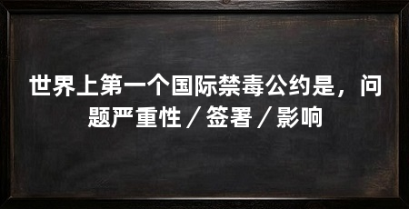 世界上第一个国际禁毒公约是,问题严重性/签署/影响