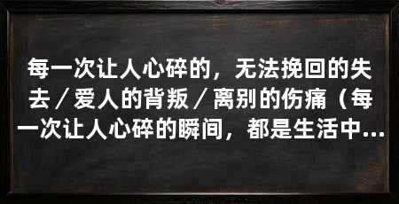 每一次让人心碎的，无法挽回的失去／爱人的背叛／离别的伤痛（每一次让人心碎的瞬间，都是生活中最痛苦的经历,无法自拔