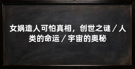 女娲造人可怕真相,创世之谜/人类的命运/宇宙的奥秘