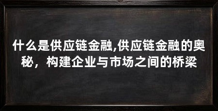 什么是供应链金融,供应链金融的奥秘,构建企业与市场之间的桥梁