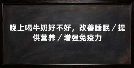 晚上喝牛奶好不好,改善睡眠/提供营养/增强免疫力