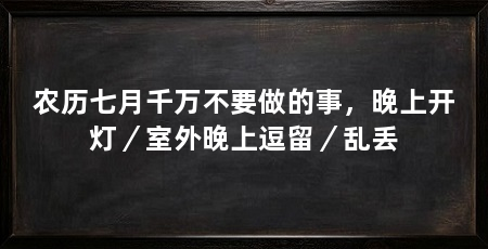 农历七月千万不要做的事,晚上开灯/室外晚上逗留/乱丢