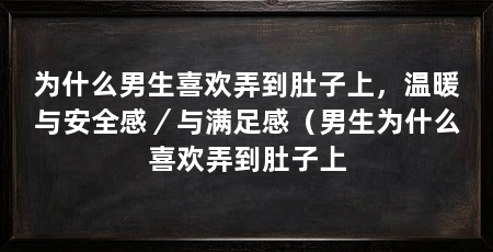 为什么男生喜欢弄到肚子上,温暖与安全感/与满足感(男生为什么喜欢弄到肚子上