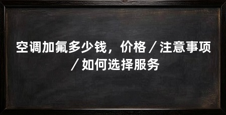 空调加氟多少钱,价格/注意事项/如何选择服务