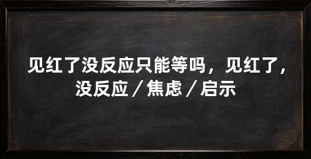 见红了没反应只能等吗，见红了，没反应／焦虑／启示