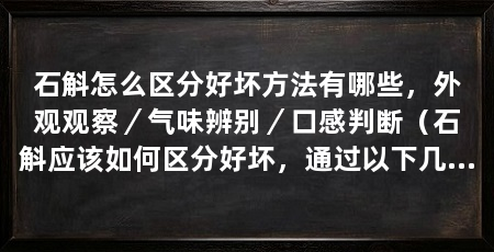 石斛怎么区分好坏方法有哪些,外观观察/气味辨别/口感判断(石斛应该如何区分好坏,通过以下几种方法来区分好坏